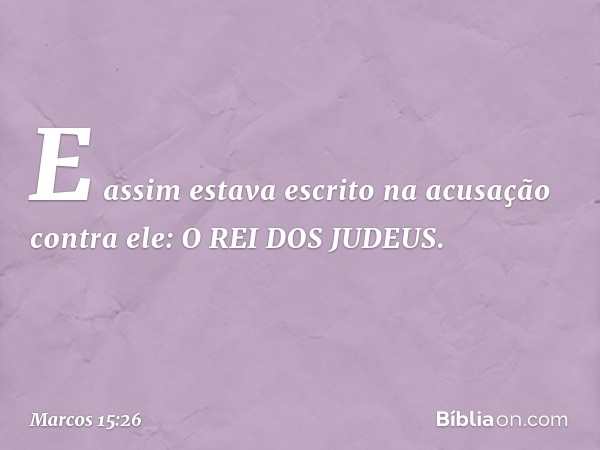 E assim estava escrito na acusação contra ele: O REI DOS JUDEUS. -- Marcos 15:26