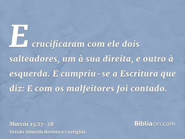 E crucificaram com ele dois salteadores, um à sua direita, e outro à esquerda.E cumpriu-se a Escritura que diz: E com os malfeitores foi contado.