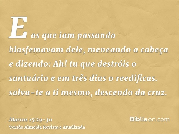 E os que iam passando blasfemavam dele, meneando a cabeça e dizendo: Ah! tu que destróis o santuário e em três dias o reedificas.salva-te a ti mesmo, descendo d