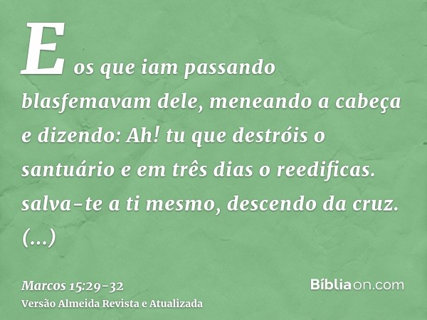 E os que iam passando blasfemavam dele, meneando a cabeça e dizendo: Ah! tu que destróis o santuário e em três dias o reedificas.salva-te a ti mesmo, descendo d