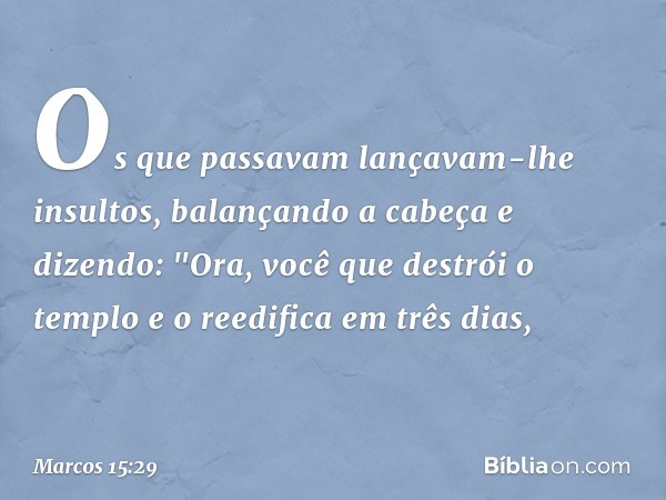 Os que passavam lançavam-lhe insultos, balançando a cabeça e dizendo: "Ora, você que destrói o templo e o reedifica em três dias, -- Marcos 15:29