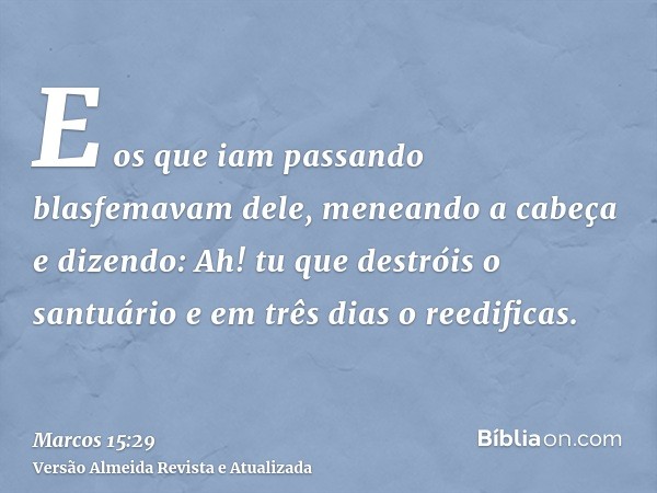 E os que iam passando blasfemavam dele, meneando a cabeça e dizendo: Ah! tu que destróis o santuário e em três dias o reedificas.