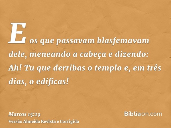 E os que passavam blasfemavam dele, meneando a cabeça e dizendo: Ah! Tu que derribas o templo e, em três dias, o edificas!