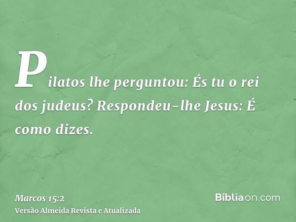 Pilatos lhe perguntou: És tu o rei dos judeus? Respondeu-lhe Jesus: É como dizes.