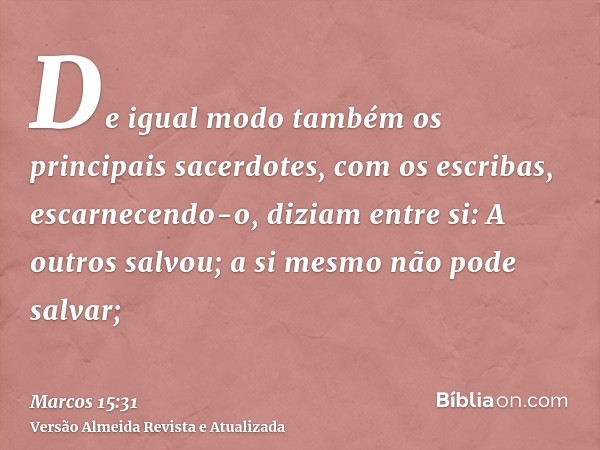 De igual modo também os principais sacerdotes, com os escribas, escarnecendo-o, diziam entre si: A outros salvou; a si mesmo não pode salvar;