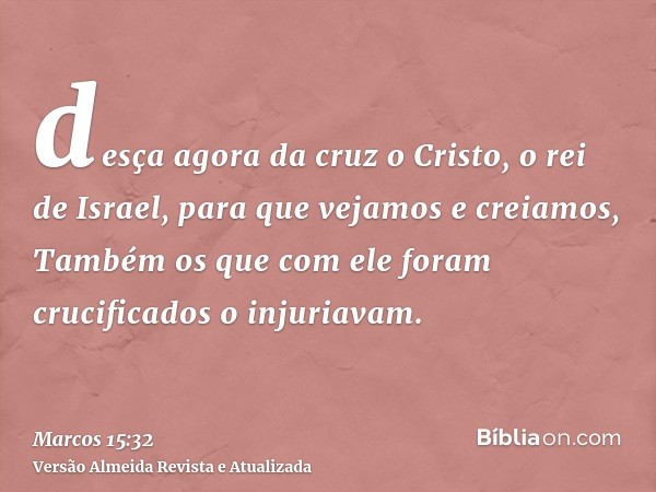 desça agora da cruz o Cristo, o rei de Israel, para que vejamos e creiamos, Também os que com ele foram crucificados o injuriavam.