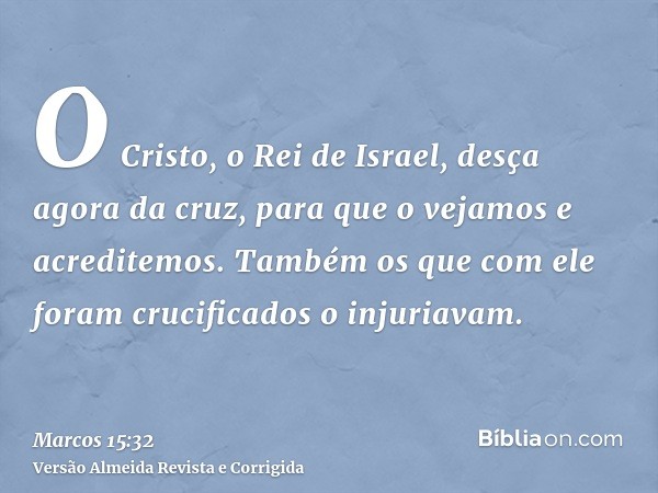 O Cristo, o Rei de Israel, desça agora da cruz, para que o vejamos e acreditemos. Também os que com ele foram crucificados o injuriavam.