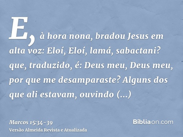 E, à hora nona, bradou Jesus em alta voz: Eloí, Eloí, lamá, sabactani? que, traduzido, é: Deus meu, Deus meu, por que me desamparaste?Alguns dos que ali estavam