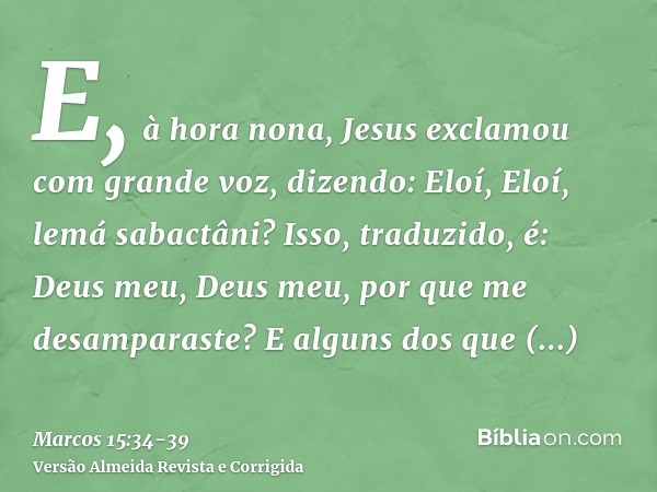 E, à hora nona, Jesus exclamou com grande voz, dizendo: Eloí, Eloí, lemá sabactâni? Isso, traduzido, é: Deus meu, Deus meu, por que me desamparaste?E alguns dos