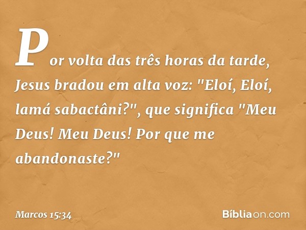 Por volta das três horas da tarde, Jesus bradou em alta voz: "Eloí, Eloí, lamá sabactâni?", que significa "Meu Deus! Meu Deus! Por que me abandonaste?" -- Marco