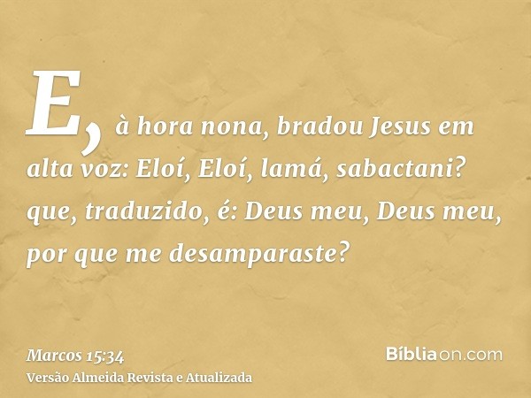 E, à hora nona, bradou Jesus em alta voz: Eloí, Eloí, lamá, sabactani? que, traduzido, é: Deus meu, Deus meu, por que me desamparaste?