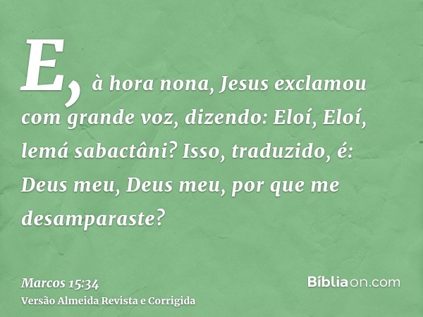 E, à hora nona, Jesus exclamou com grande voz, dizendo: Eloí, Eloí, lemá sabactâni? Isso, traduzido, é: Deus meu, Deus meu, por que me desamparaste?