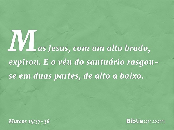 Mas Jesus, com um alto brado, expirou. E o véu do santuário rasgou-se em duas partes, de alto a baixo. -- Marcos 15:37-38