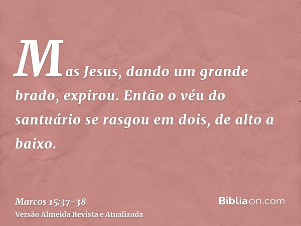 Mas Jesus, dando um grande brado, expirou.Então o véu do santuário se rasgou em dois, de alto a baixo.