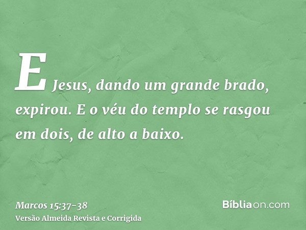 E Jesus, dando um grande brado, expirou.E o véu do templo se rasgou em dois, de alto a baixo.