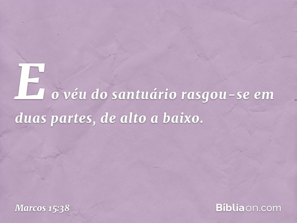 E o véu do santuário rasgou-se em duas partes, de alto a baixo. -- Marcos 15:38