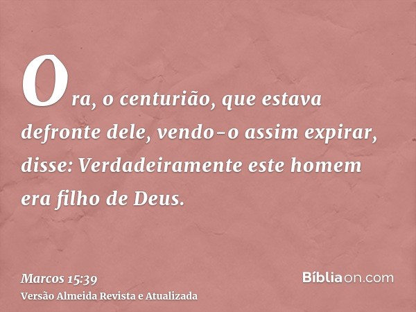 Ora, o centurião, que estava defronte dele, vendo-o assim expirar, disse: Verdadeiramente este homem era filho de Deus.