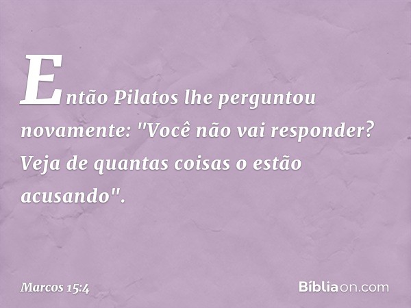 Então Pilatos lhe perguntou novamente: "Você não vai responder? Veja de quantas coisas o estão acusando". -- Marcos 15:4