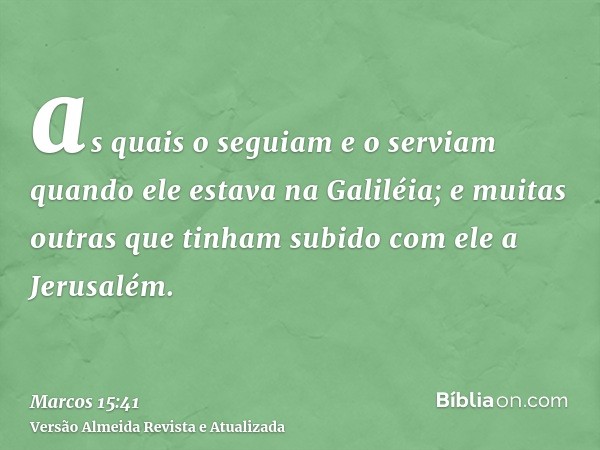 as quais o seguiam e o serviam quando ele estava na Galiléia; e muitas outras que tinham subido com ele a Jerusalém.