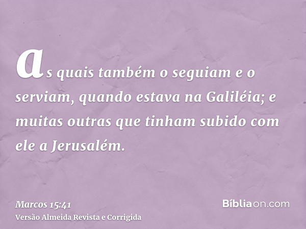 as quais também o seguiam e o serviam, quando estava na Galiléia; e muitas outras que tinham subido com ele a Jerusalém.