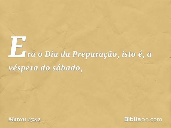 Era o Dia da Preparação, isto é, a véspera do sábado, -- Marcos 15:42