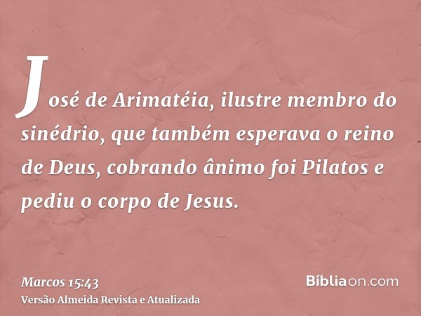 José de Arimatéia, ilustre membro do sinédrio, que também esperava o reino de Deus, cobrando ânimo foi Pilatos e pediu o corpo de Jesus.