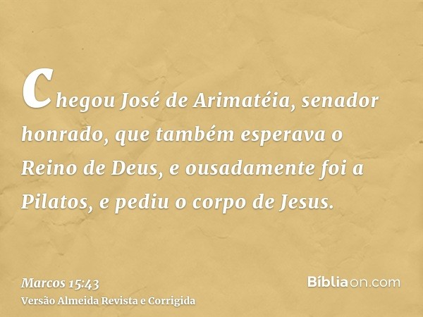 chegou José de Arimatéia, senador honrado, que também esperava o Reino de Deus, e ousadamente foi a Pilatos, e pediu o corpo de Jesus.