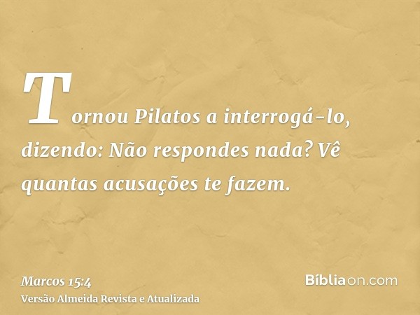 Tornou Pilatos a interrogá-lo, dizendo: Não respondes nada? Vê quantas acusações te fazem.