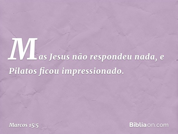 Mas Jesus não respondeu nada, e Pilatos ficou impressionado. -- Marcos 15:5