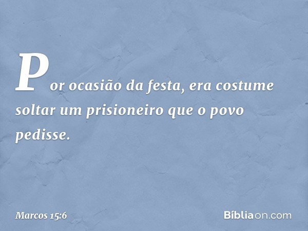 Por ocasião da festa, era costume soltar um prisioneiro que o povo pedisse. -- Marcos 15:6