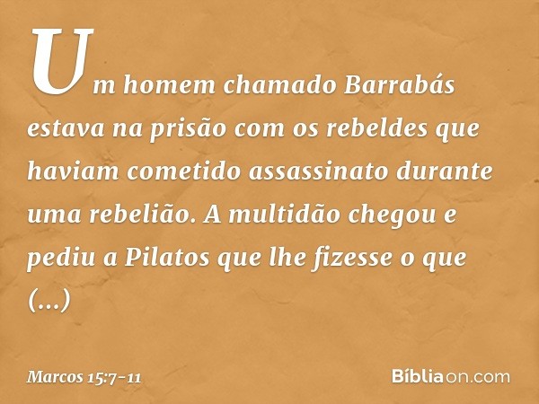 Um homem chamado Barrabás estava na prisão com os rebeldes que haviam cometido assassinato durante uma rebelião. A multidão chegou e pediu a Pilatos que lhe fiz