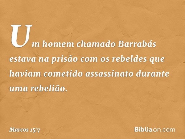 Um homem chamado Barrabás estava na prisão com os rebeldes que haviam cometido assassinato durante uma rebelião. -- Marcos 15:7