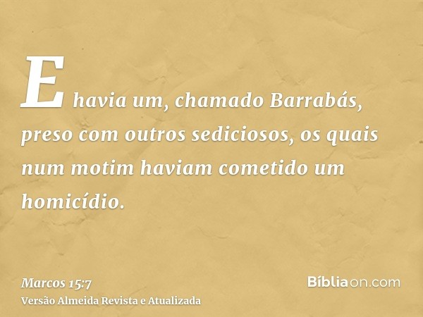 E havia um, chamado Barrabás, preso com outros sediciosos, os quais num motim haviam cometido um homicídio.