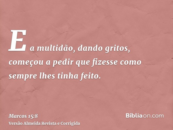 E a multidão, dando gritos, começou a pedir que fizesse como sempre lhes tinha feito.