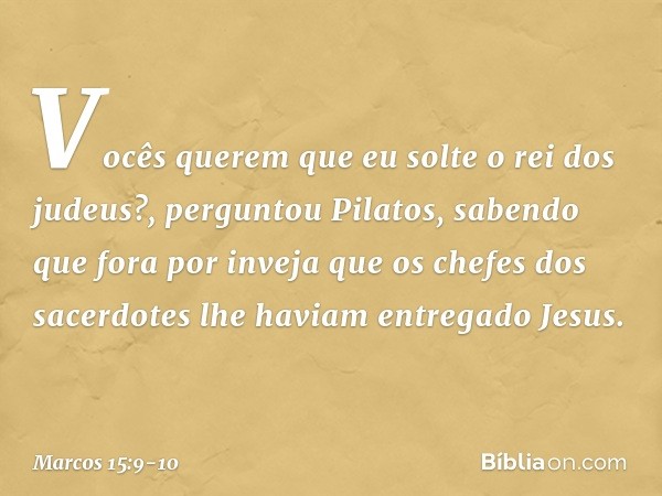 "Vocês querem que eu solte o rei dos judeus?", perguntou Pilatos, sabendo que fora por inveja que os chefes dos sacerdotes lhe haviam entregado Jesus. -- Marcos