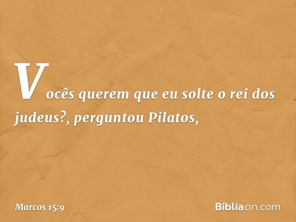 "Vocês querem que eu solte o rei dos judeus?", perguntou Pilatos, -- Marcos 15:9