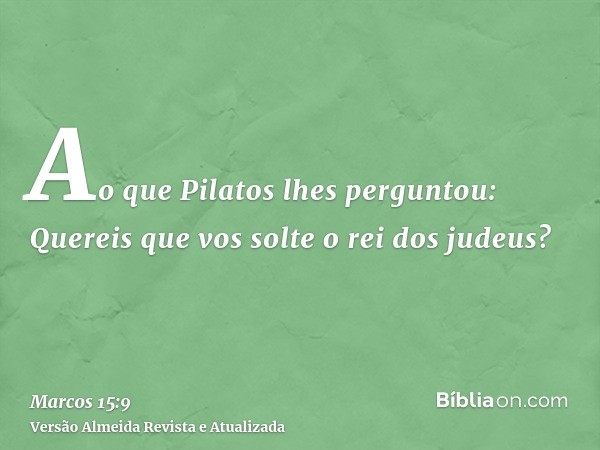 Ao que Pilatos lhes perguntou: Quereis que vos solte o rei dos judeus?