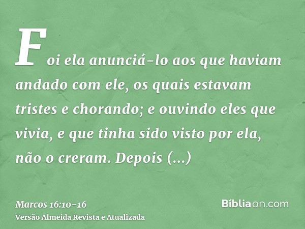 Foi ela anunciá-lo aos que haviam andado com ele, os quais estavam tristes e chorando;e ouvindo eles que vivia, e que tinha sido visto por ela, não o creram.Dep