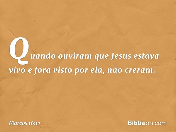 Quando ouviram que Jesus estava vivo e fora visto por ela, não creram. -- Marcos 16:11