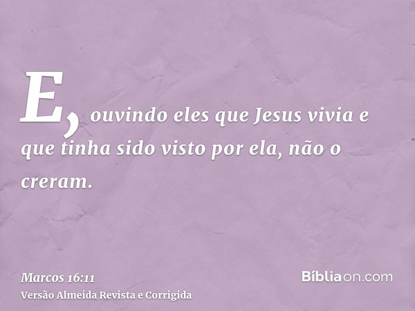 E, ouvindo eles que Jesus vivia e que tinha sido visto por ela, não o creram.