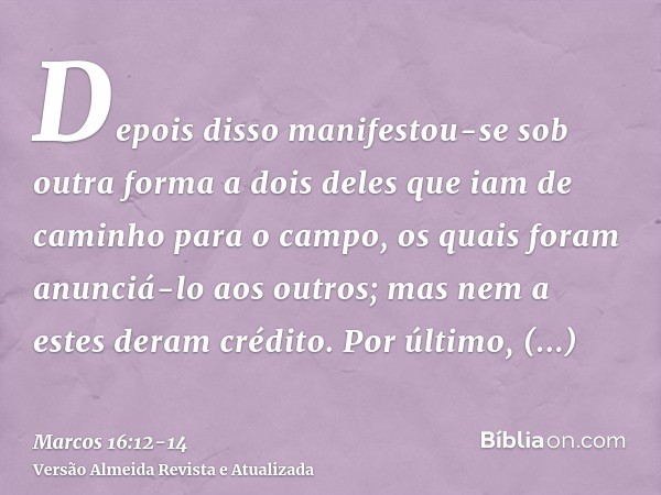 Depois disso manifestou-se sob outra forma a dois deles que iam de caminho para o campo,os quais foram anunciá-lo aos outros; mas nem a estes deram crédito.Por