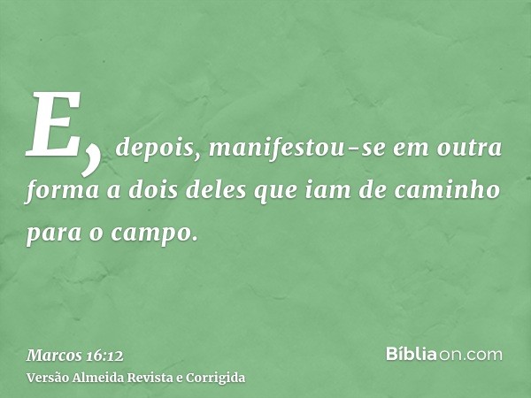 E, depois, manifestou-se em outra forma a dois deles que iam de caminho para o campo.