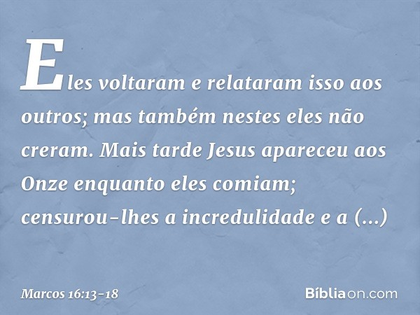 Eles voltaram e relataram isso aos outros; mas também nestes eles não creram. Mais tarde Jesus apareceu aos Onze enquanto eles comiam; censurou-lhes a increduli