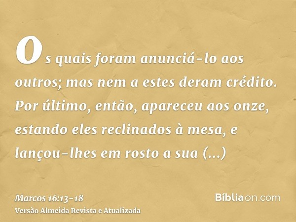 os quais foram anunciá-lo aos outros; mas nem a estes deram crédito.Por último, então, apareceu aos onze, estando eles reclinados à mesa, e lançou-lhes em rosto