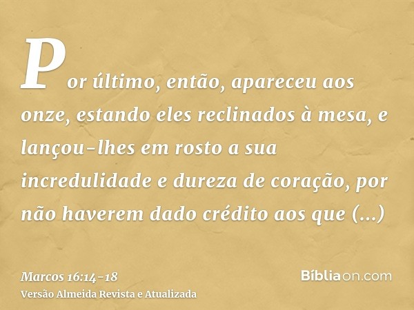 Por último, então, apareceu aos onze, estando eles reclinados à mesa, e lançou-lhes em rosto a sua incredulidade e dureza de coração, por não haverem dado crédi