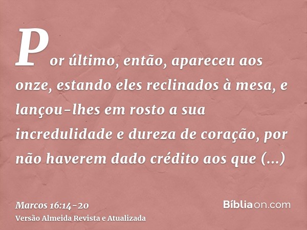 Por último, então, apareceu aos onze, estando eles reclinados à mesa, e lançou-lhes em rosto a sua incredulidade e dureza de coração, por não haverem dado crédi