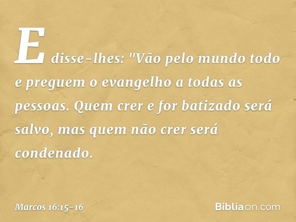 E disse-lhes: "Vão pelo mundo todo e preguem o evangelho a todas as pessoas. Quem crer e for batizado será salvo, mas quem não crer será condenado. -- Marcos 16