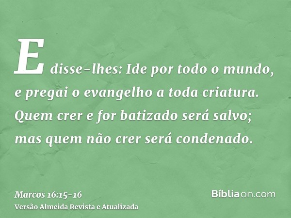 E disse-lhes: Ide por todo o mundo, e pregai o evangelho a toda criatura.Quem crer e for batizado será salvo; mas quem não crer será condenado.