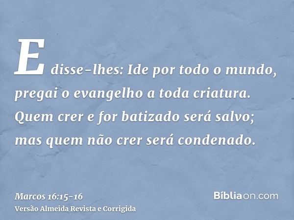 E disse-lhes: Ide por todo o mundo, pregai o evangelho a toda criatura.Quem crer e for batizado será salvo; mas quem não crer será condenado.