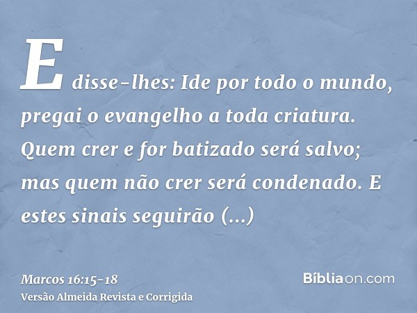 E disse-lhes: Ide por todo o mundo, pregai o evangelho a toda criatura.Quem crer e for batizado será salvo; mas quem não crer será condenado.E estes sinais segu